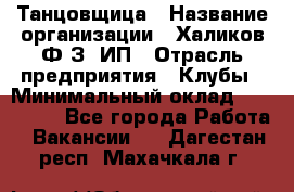 Танцовщица › Название организации ­ Халиков Ф.З, ИП › Отрасль предприятия ­ Клубы › Минимальный оклад ­ 100 000 - Все города Работа » Вакансии   . Дагестан респ.,Махачкала г.